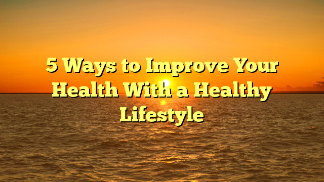 5 Ways to Improve Your Health With a Healthy Lifestyle