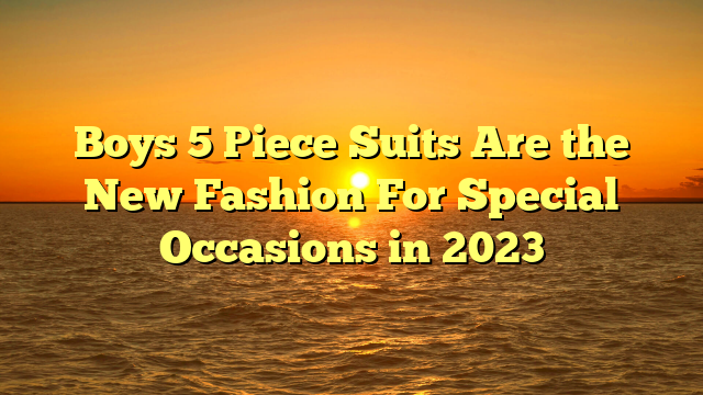 Boys 5 Piece Suits Are the New Fashion For Special Occasions in 2023