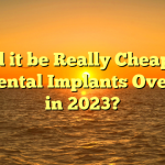 Could it be Really Cheaper to get Dental Implants Overseas in 2023?