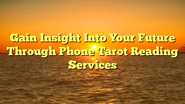 Gain Insight Into Your Future Through Phone Tarot Reading Services