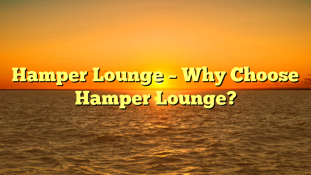 Hamper Lounge – Why Choose Hamper Lounge?