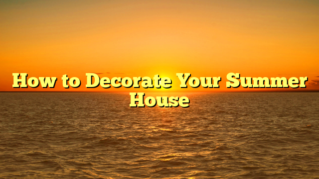 How to Decorate Your Summer House