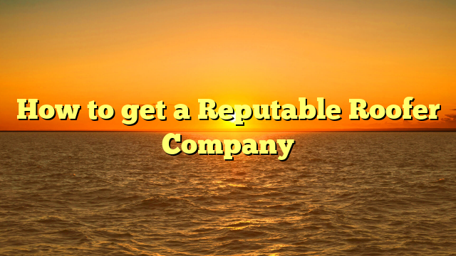 How to get a Reputable Roofer Company