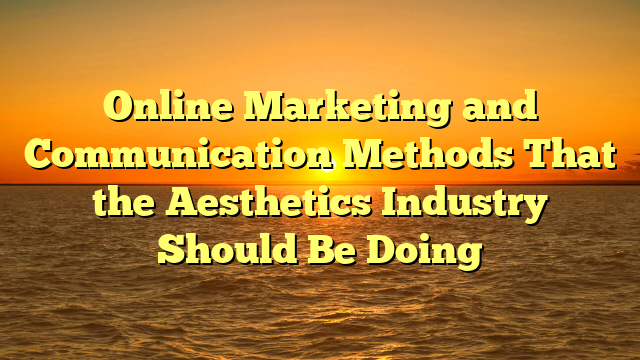 Online Marketing and Communication Methods That the Aesthetics Industry Should Be Doing