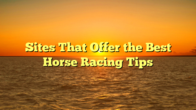 Sites That Offer the Best Horse Racing Tips