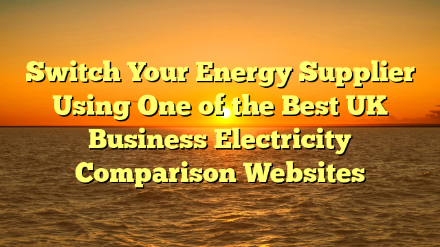 Switch Your Energy Supplier Using One of the Best UK Business Electricity Comparison Websites