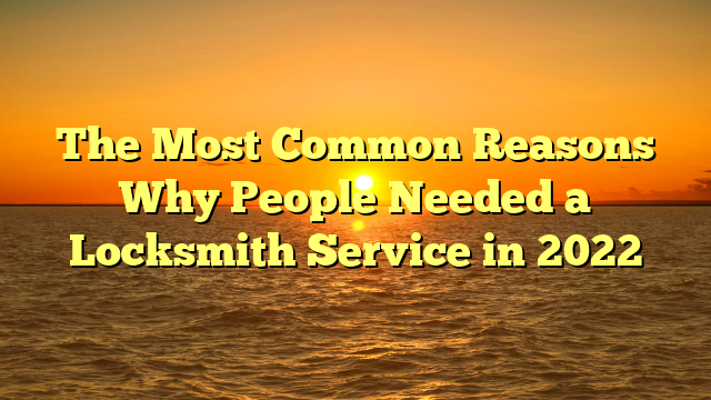 The Most Common Reasons Why People Needed a Locksmith Service in 2022