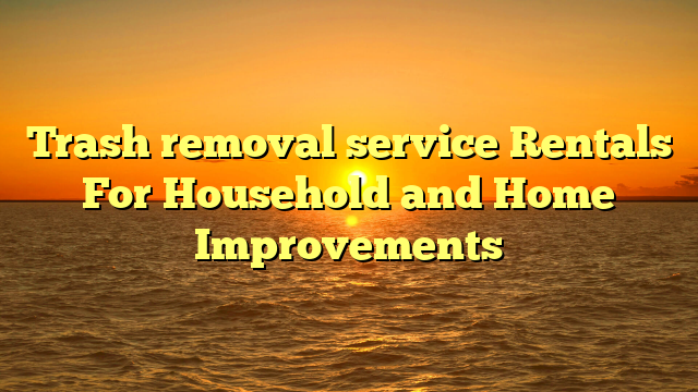 Trash removal service Rentals For Household and Home Improvements