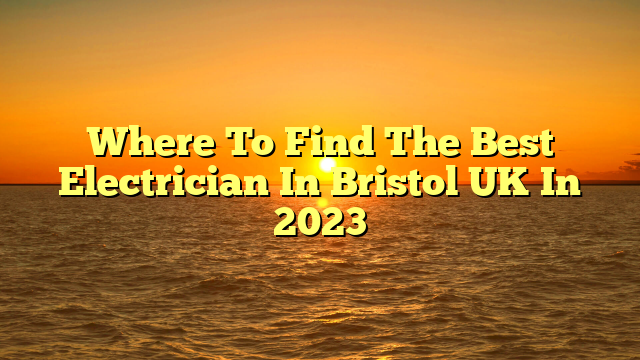 Where To Find The Best Electrician In Bristol UK In 2023