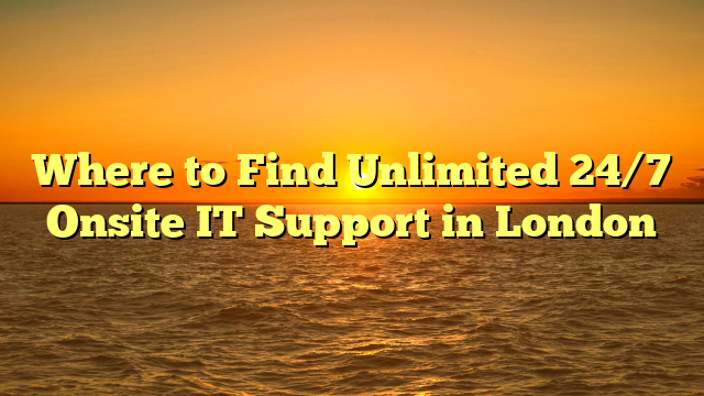 Where to Find Unlimited 24/7 Onsite IT Support in London
