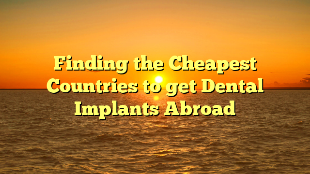 Finding the Cheapest Countries to get Dental Implants Abroad