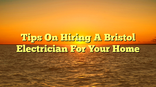 Tips On Hiring A Bristol Electrician For Your Home