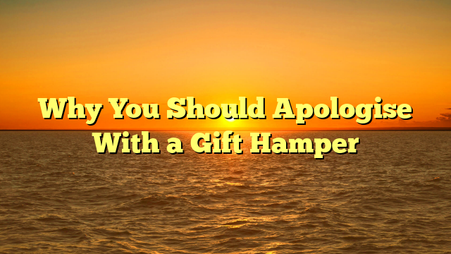 Why You Should Apologise With a Gift Hamper